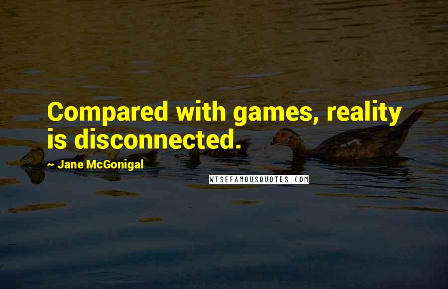 Jane McGonigal Quotes: Compared with games, reality is disconnected.