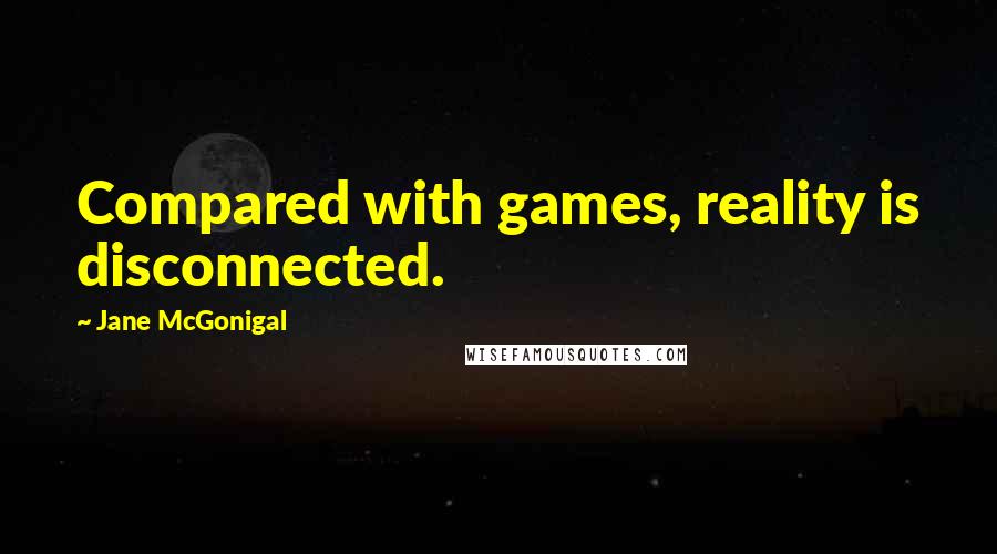 Jane McGonigal Quotes: Compared with games, reality is disconnected.