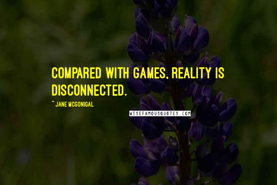 Jane McGonigal Quotes: Compared with games, reality is disconnected.