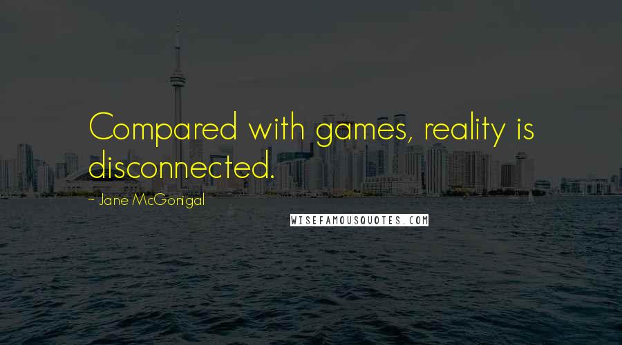 Jane McGonigal Quotes: Compared with games, reality is disconnected.