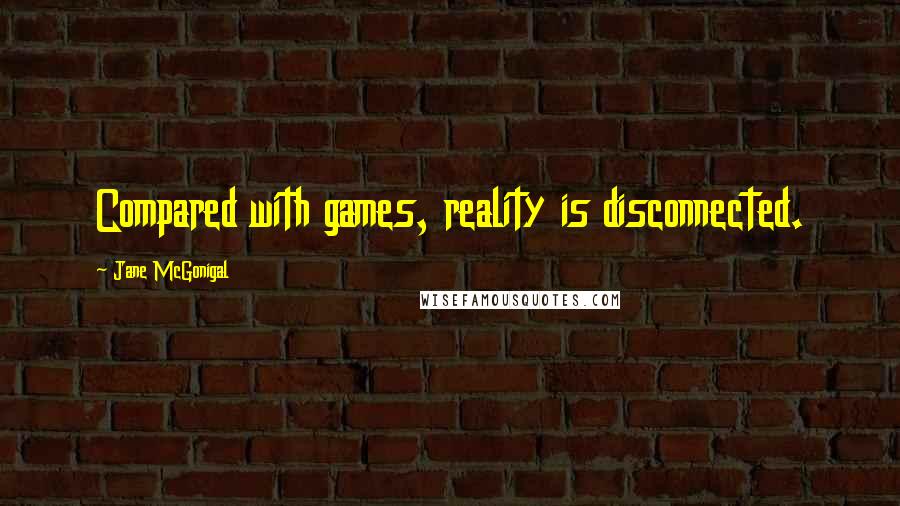 Jane McGonigal Quotes: Compared with games, reality is disconnected.