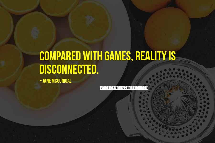 Jane McGonigal Quotes: Compared with games, reality is disconnected.