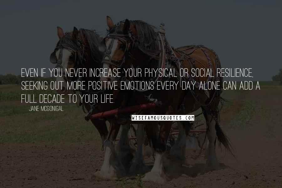 Jane McGonigal Quotes: Even if you never increase your physical or social resilience, seeking out more positive emotions every day alone can add a full decade to your life.