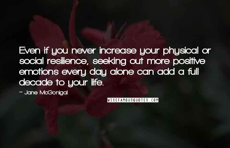 Jane McGonigal Quotes: Even if you never increase your physical or social resilience, seeking out more positive emotions every day alone can add a full decade to your life.