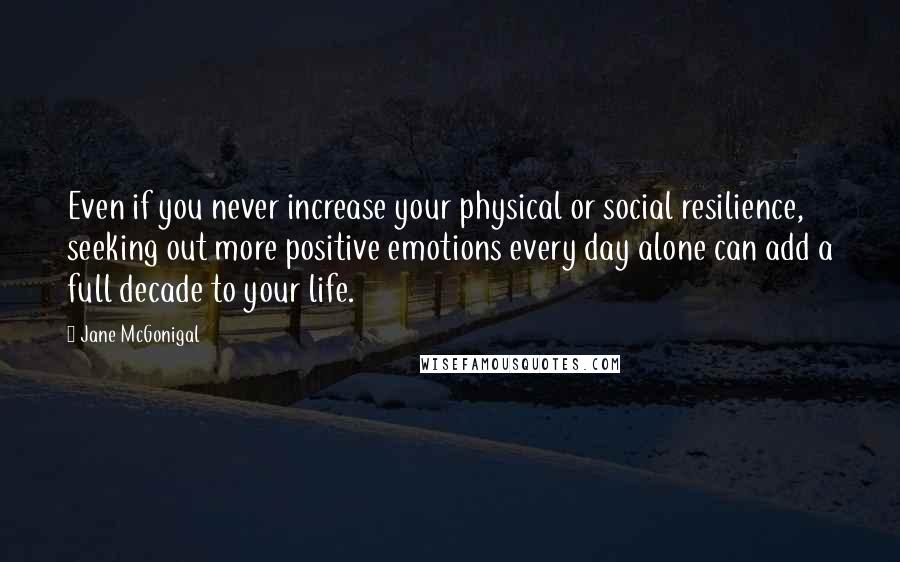 Jane McGonigal Quotes: Even if you never increase your physical or social resilience, seeking out more positive emotions every day alone can add a full decade to your life.