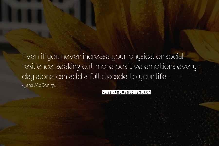 Jane McGonigal Quotes: Even if you never increase your physical or social resilience, seeking out more positive emotions every day alone can add a full decade to your life.