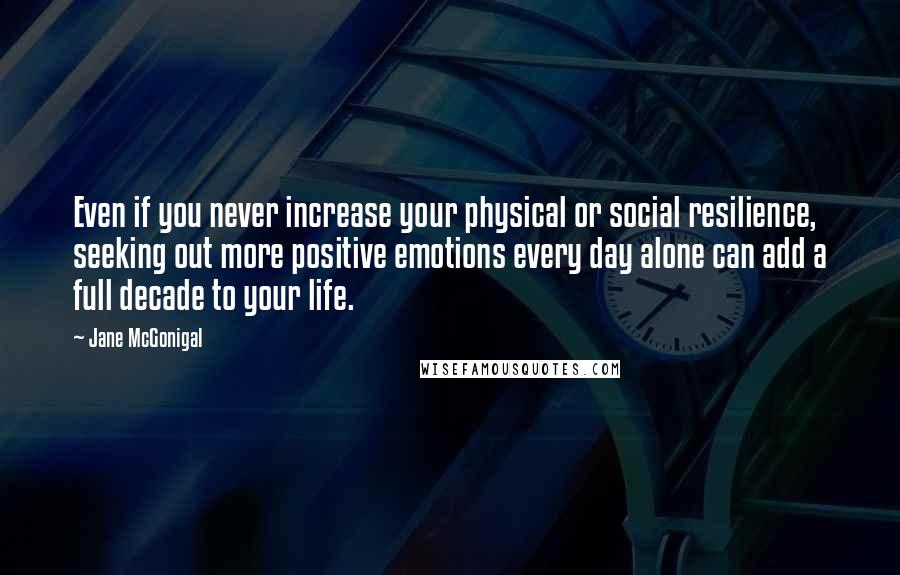 Jane McGonigal Quotes: Even if you never increase your physical or social resilience, seeking out more positive emotions every day alone can add a full decade to your life.