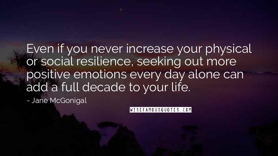 Jane McGonigal Quotes: Even if you never increase your physical or social resilience, seeking out more positive emotions every day alone can add a full decade to your life.