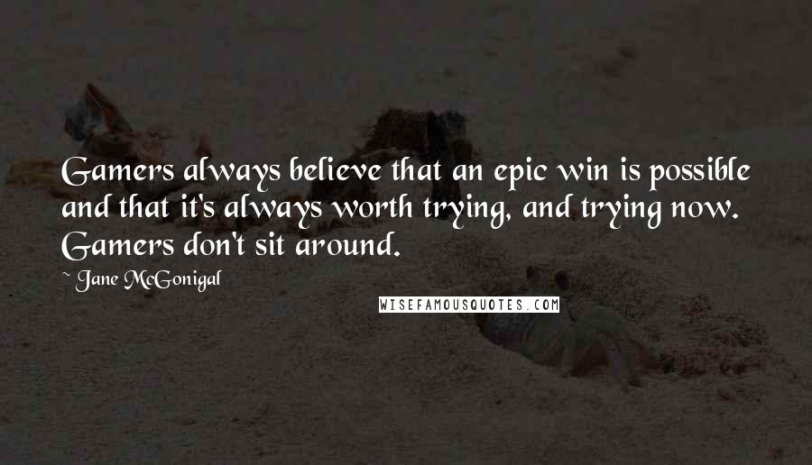 Jane McGonigal Quotes: Gamers always believe that an epic win is possible and that it's always worth trying, and trying now. Gamers don't sit around.