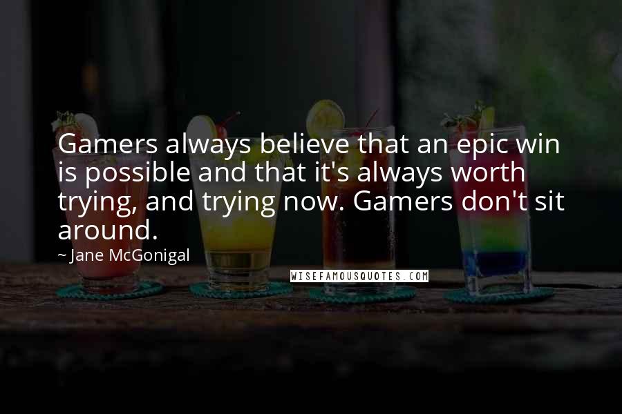 Jane McGonigal Quotes: Gamers always believe that an epic win is possible and that it's always worth trying, and trying now. Gamers don't sit around.