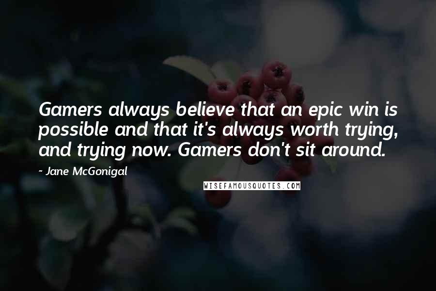 Jane McGonigal Quotes: Gamers always believe that an epic win is possible and that it's always worth trying, and trying now. Gamers don't sit around.