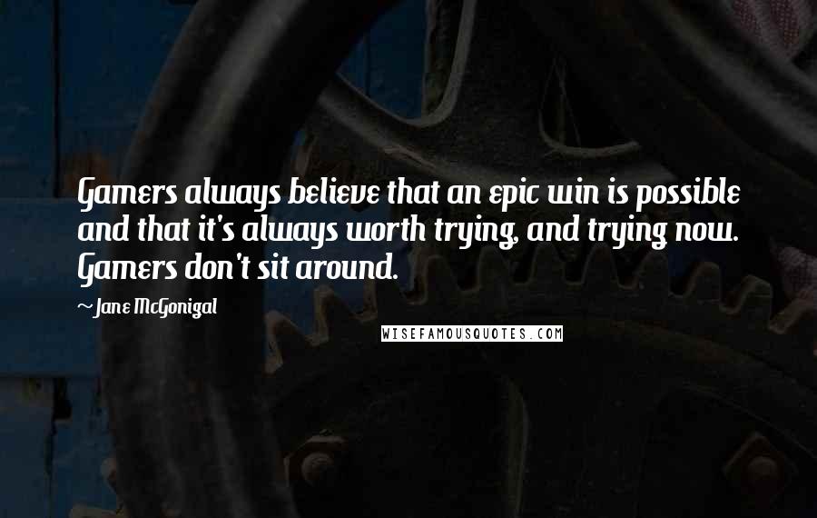 Jane McGonigal Quotes: Gamers always believe that an epic win is possible and that it's always worth trying, and trying now. Gamers don't sit around.