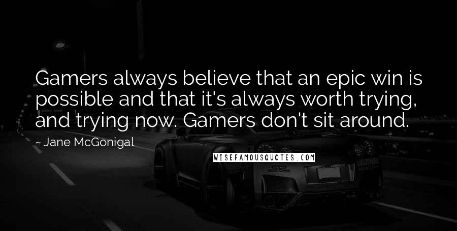 Jane McGonigal Quotes: Gamers always believe that an epic win is possible and that it's always worth trying, and trying now. Gamers don't sit around.