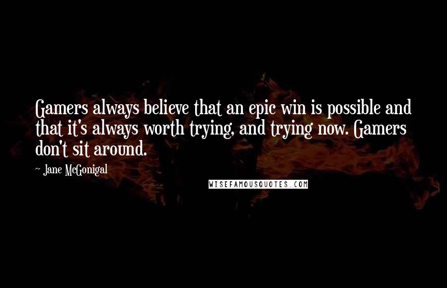 Jane McGonigal Quotes: Gamers always believe that an epic win is possible and that it's always worth trying, and trying now. Gamers don't sit around.