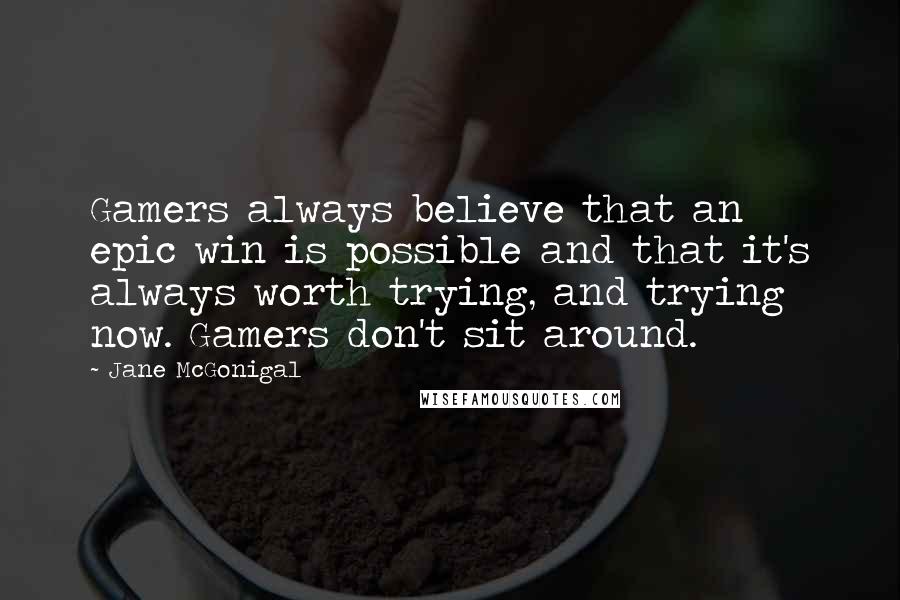 Jane McGonigal Quotes: Gamers always believe that an epic win is possible and that it's always worth trying, and trying now. Gamers don't sit around.