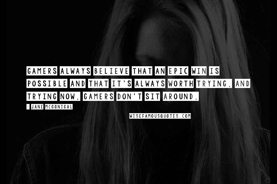 Jane McGonigal Quotes: Gamers always believe that an epic win is possible and that it's always worth trying, and trying now. Gamers don't sit around.