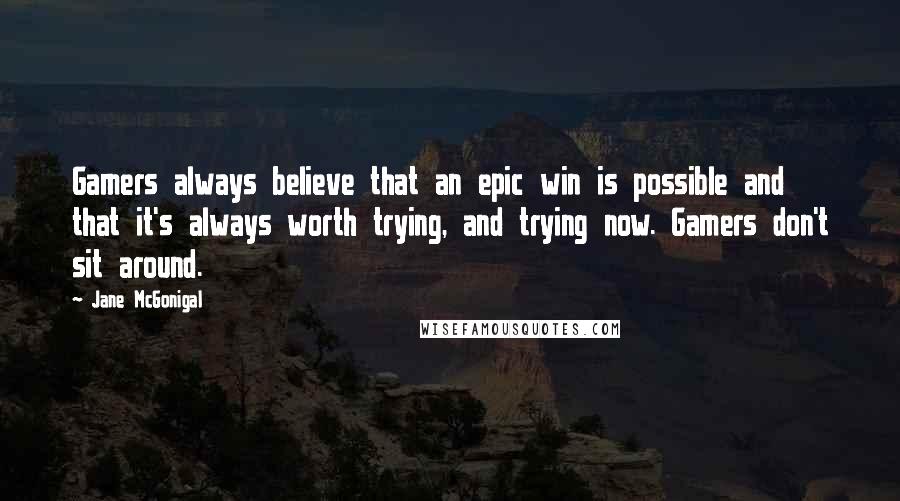 Jane McGonigal Quotes: Gamers always believe that an epic win is possible and that it's always worth trying, and trying now. Gamers don't sit around.
