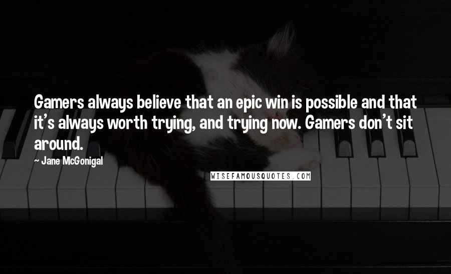 Jane McGonigal Quotes: Gamers always believe that an epic win is possible and that it's always worth trying, and trying now. Gamers don't sit around.