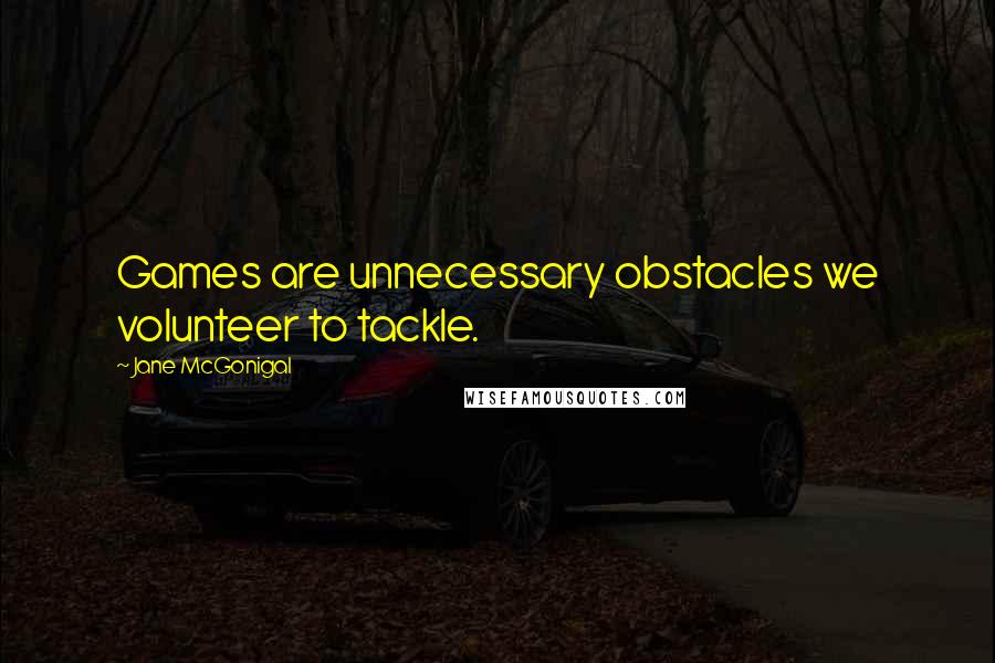 Jane McGonigal Quotes: Games are unnecessary obstacles we volunteer to tackle.