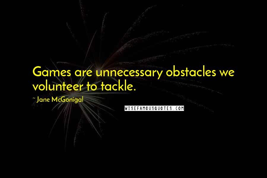 Jane McGonigal Quotes: Games are unnecessary obstacles we volunteer to tackle.