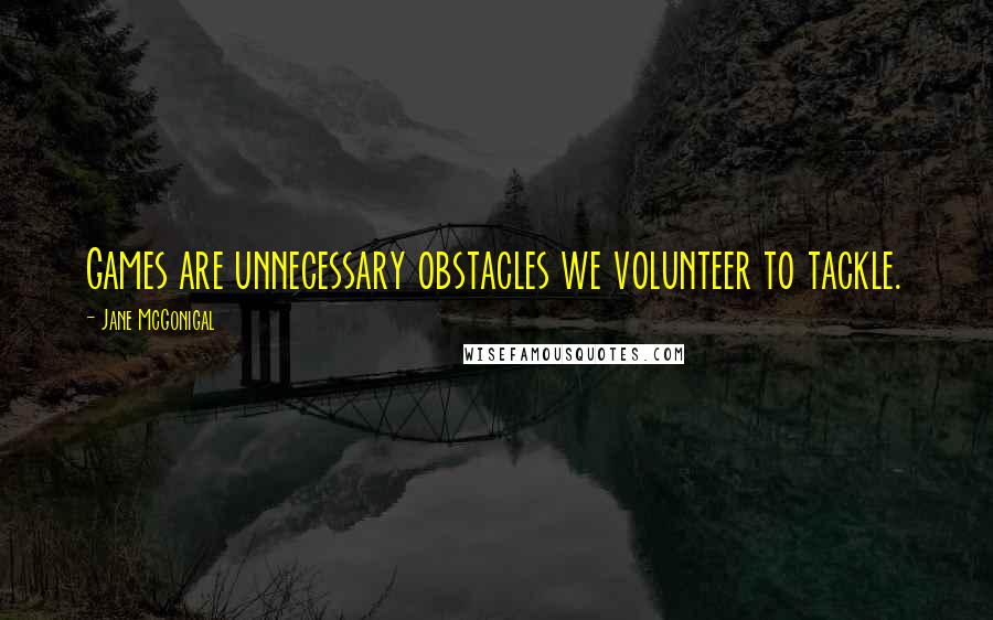 Jane McGonigal Quotes: Games are unnecessary obstacles we volunteer to tackle.