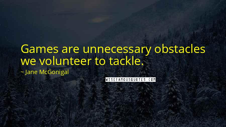 Jane McGonigal Quotes: Games are unnecessary obstacles we volunteer to tackle.