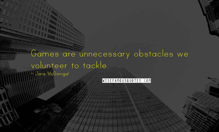Jane McGonigal Quotes: Games are unnecessary obstacles we volunteer to tackle.