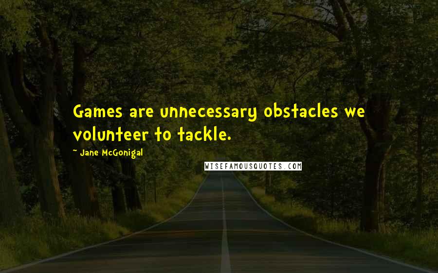 Jane McGonigal Quotes: Games are unnecessary obstacles we volunteer to tackle.