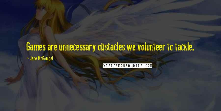 Jane McGonigal Quotes: Games are unnecessary obstacles we volunteer to tackle.