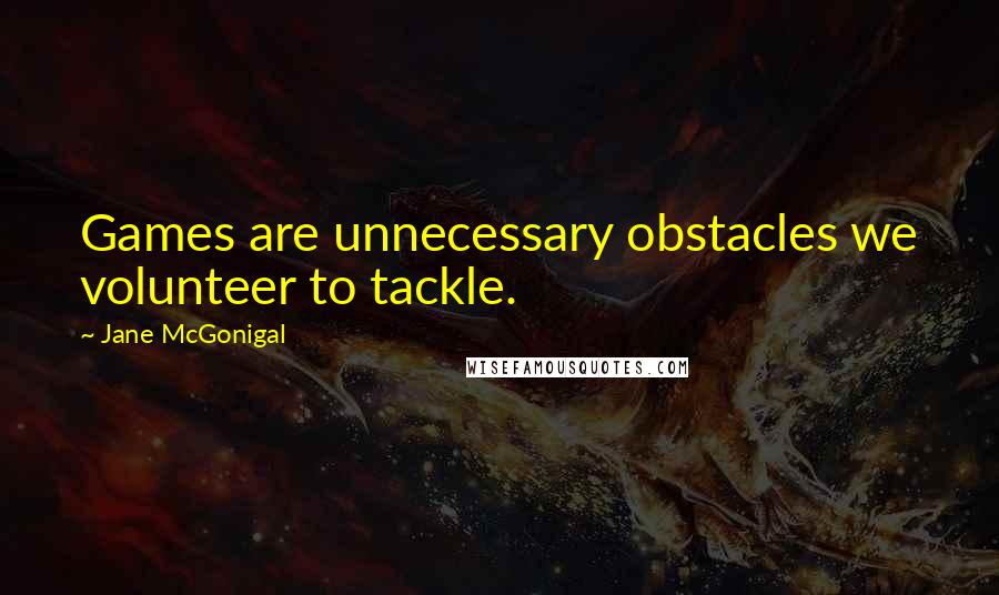 Jane McGonigal Quotes: Games are unnecessary obstacles we volunteer to tackle.