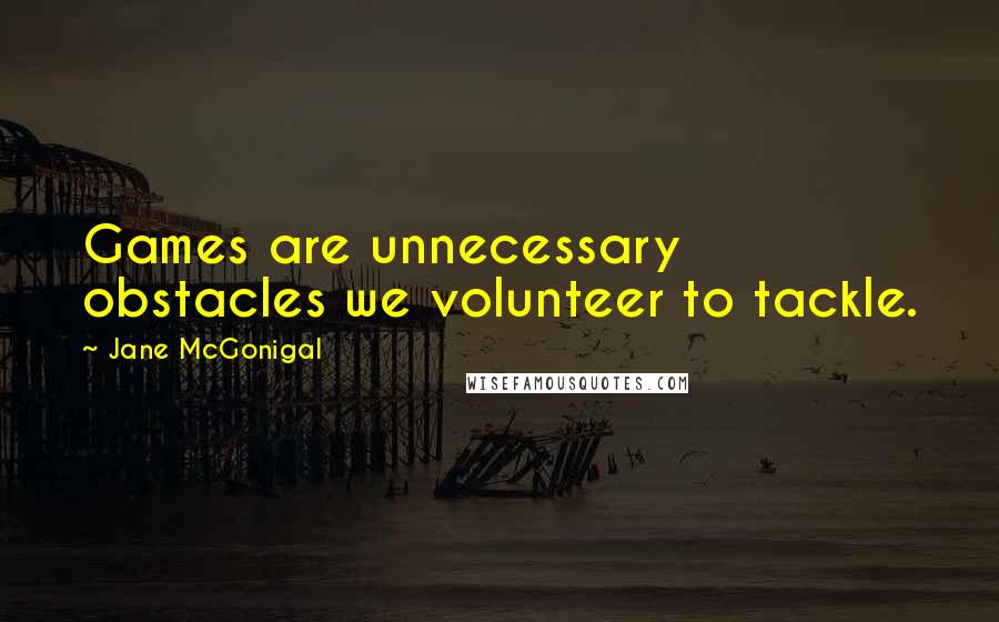 Jane McGonigal Quotes: Games are unnecessary obstacles we volunteer to tackle.