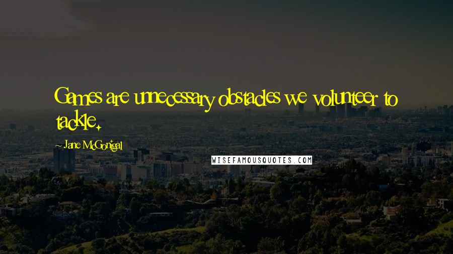 Jane McGonigal Quotes: Games are unnecessary obstacles we volunteer to tackle.