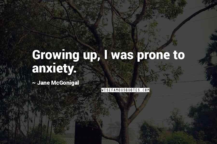 Jane McGonigal Quotes: Growing up, I was prone to anxiety.
