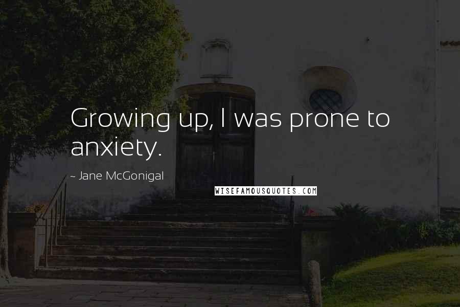 Jane McGonigal Quotes: Growing up, I was prone to anxiety.