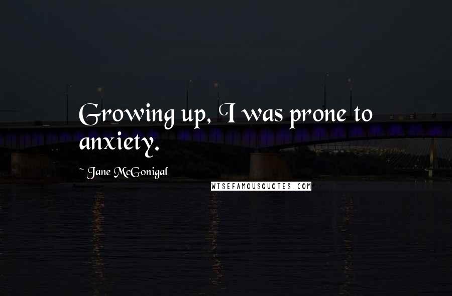 Jane McGonigal Quotes: Growing up, I was prone to anxiety.