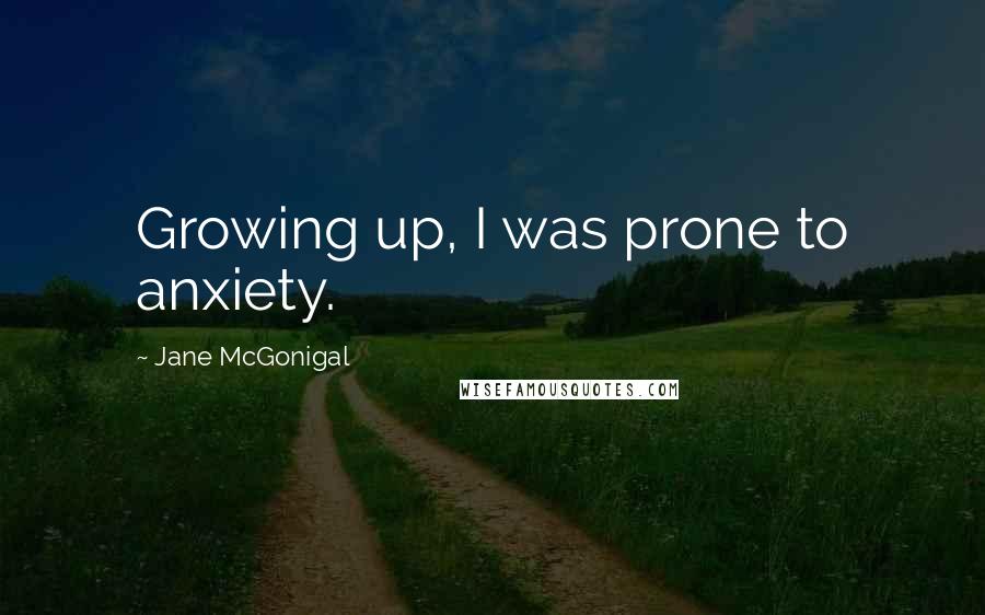 Jane McGonigal Quotes: Growing up, I was prone to anxiety.