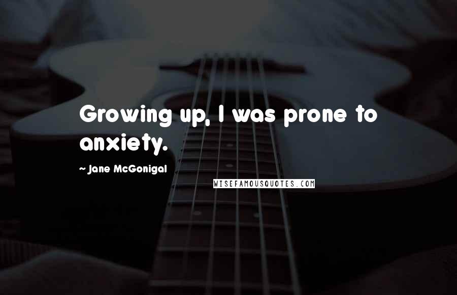 Jane McGonigal Quotes: Growing up, I was prone to anxiety.