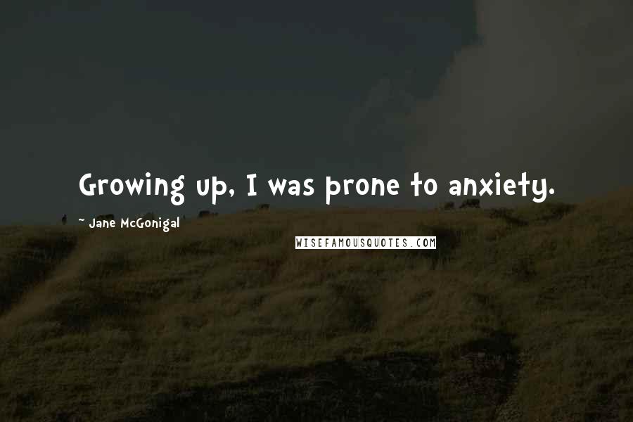 Jane McGonigal Quotes: Growing up, I was prone to anxiety.