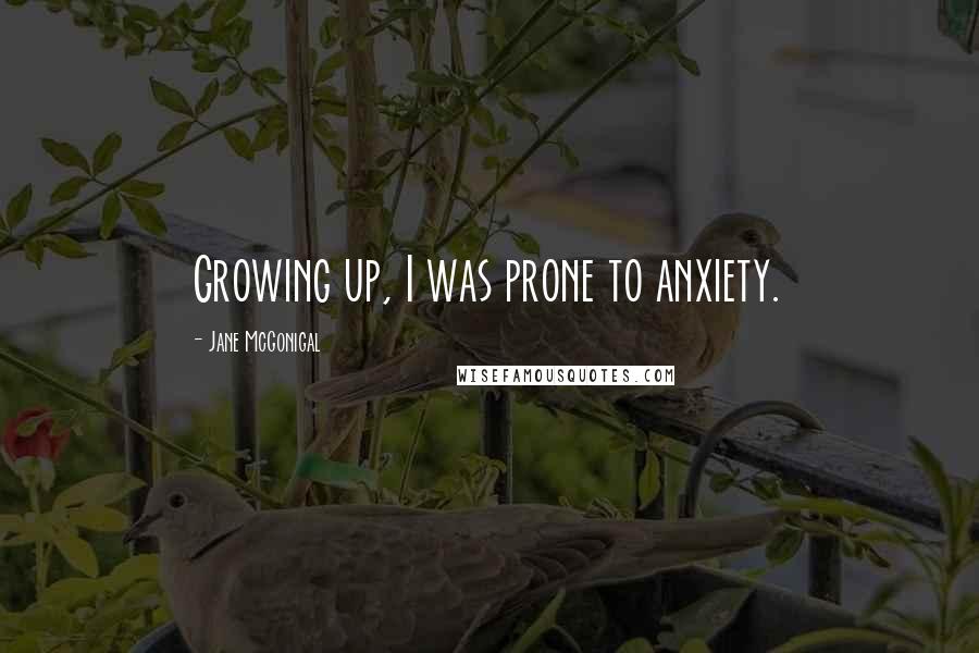 Jane McGonigal Quotes: Growing up, I was prone to anxiety.