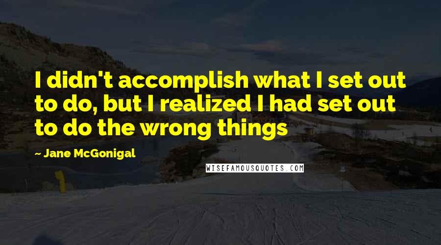 Jane McGonigal Quotes: I didn't accomplish what I set out to do, but I realized I had set out to do the wrong things
