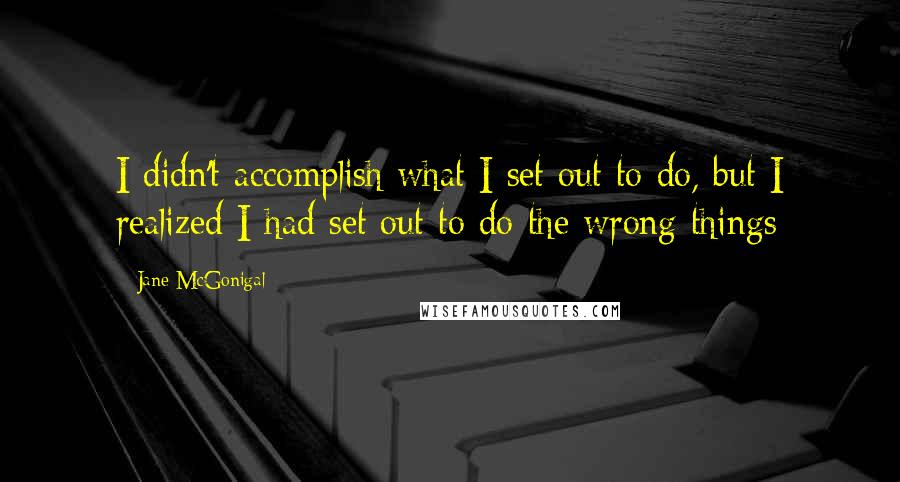 Jane McGonigal Quotes: I didn't accomplish what I set out to do, but I realized I had set out to do the wrong things