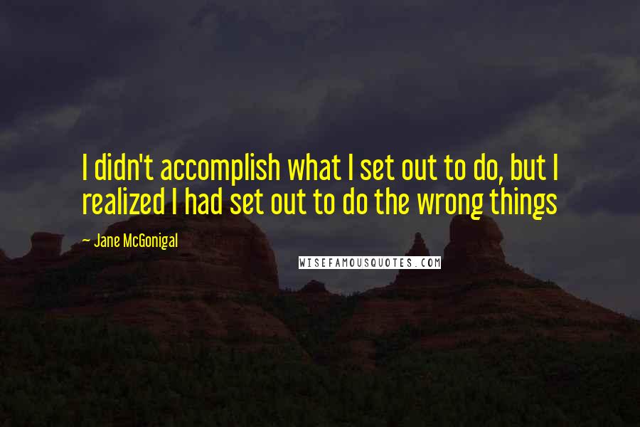 Jane McGonigal Quotes: I didn't accomplish what I set out to do, but I realized I had set out to do the wrong things