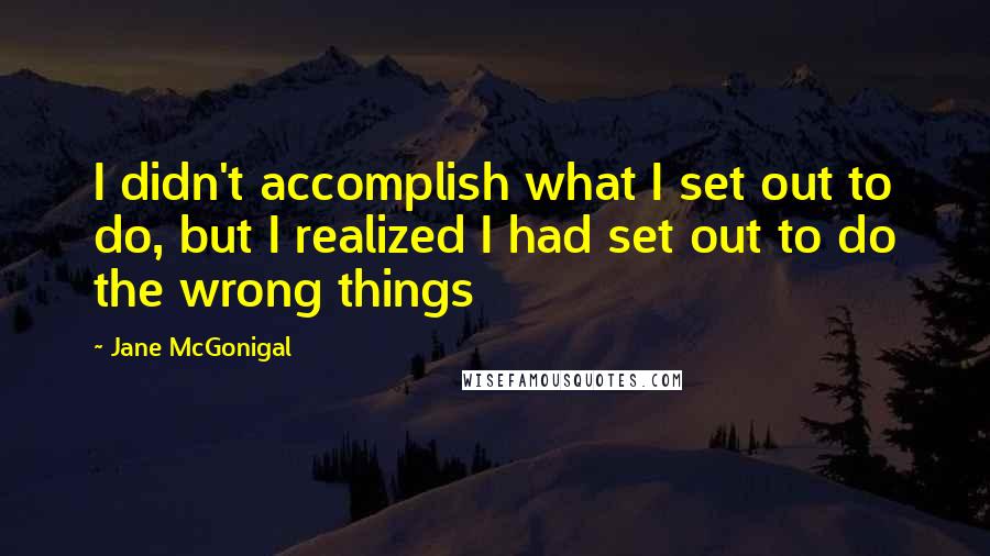 Jane McGonigal Quotes: I didn't accomplish what I set out to do, but I realized I had set out to do the wrong things