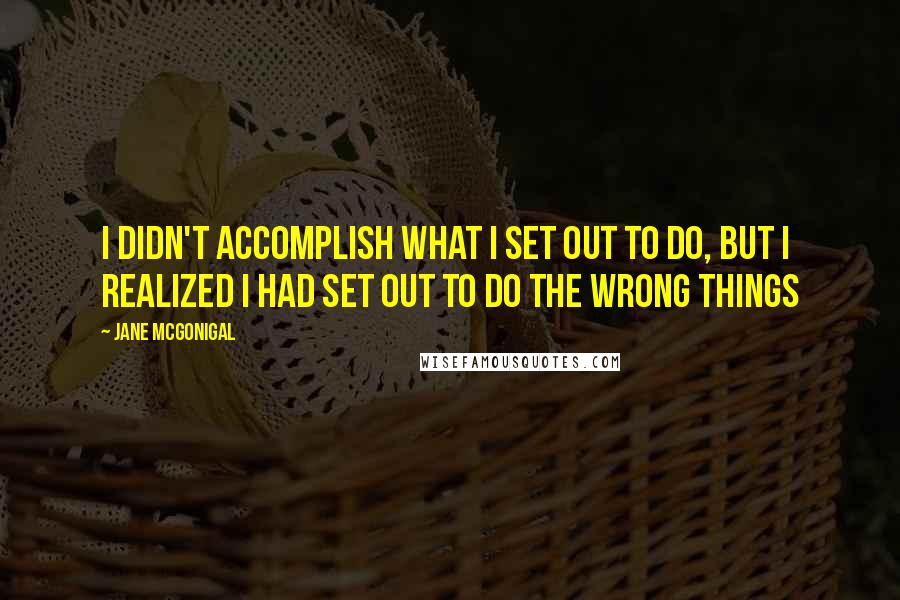 Jane McGonigal Quotes: I didn't accomplish what I set out to do, but I realized I had set out to do the wrong things