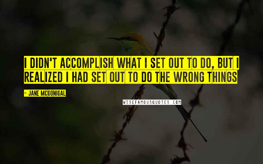 Jane McGonigal Quotes: I didn't accomplish what I set out to do, but I realized I had set out to do the wrong things