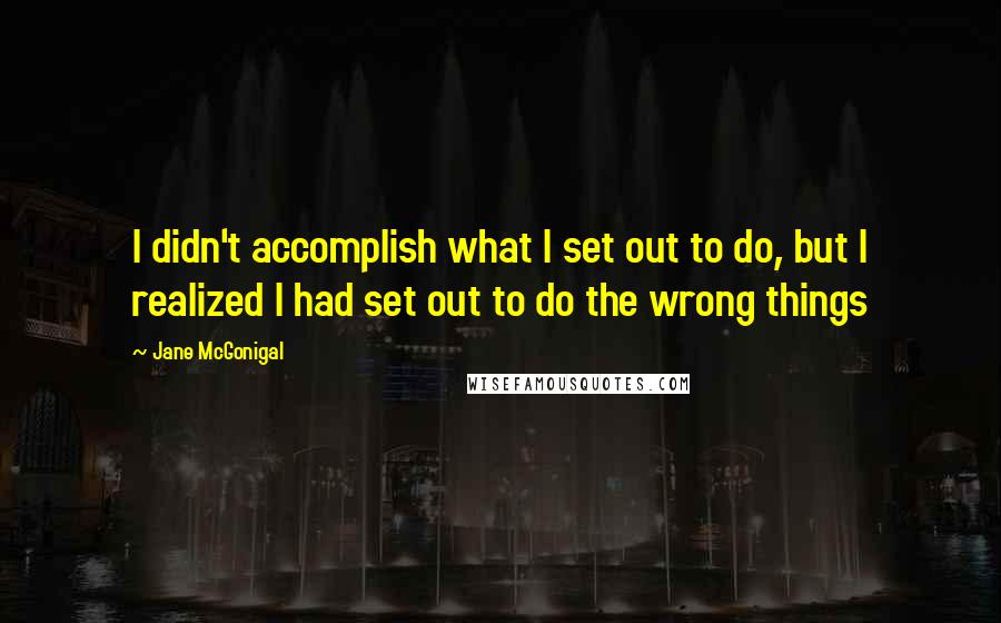 Jane McGonigal Quotes: I didn't accomplish what I set out to do, but I realized I had set out to do the wrong things