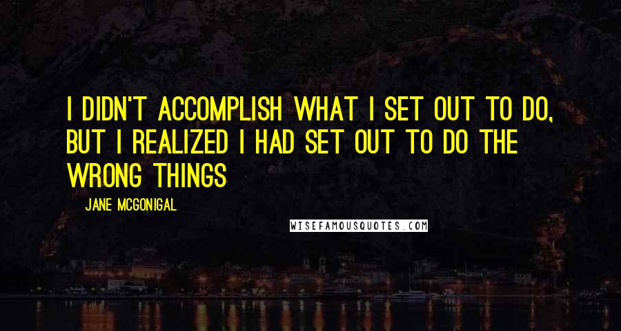 Jane McGonigal Quotes: I didn't accomplish what I set out to do, but I realized I had set out to do the wrong things