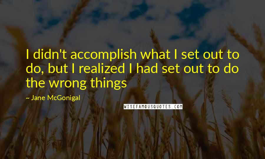 Jane McGonigal Quotes: I didn't accomplish what I set out to do, but I realized I had set out to do the wrong things