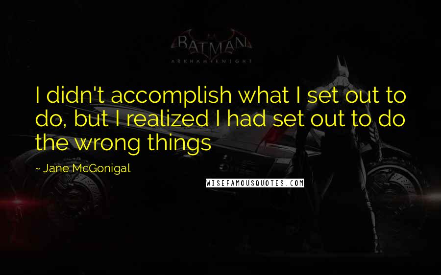 Jane McGonigal Quotes: I didn't accomplish what I set out to do, but I realized I had set out to do the wrong things