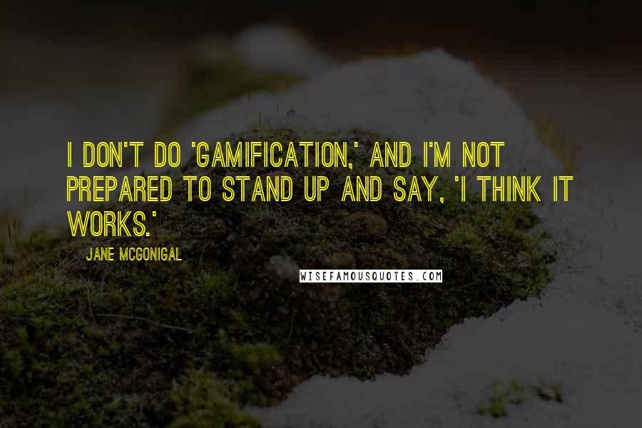 Jane McGonigal Quotes: I don't do 'gamification,' and I'm not prepared to stand up and say, 'I think it works.'